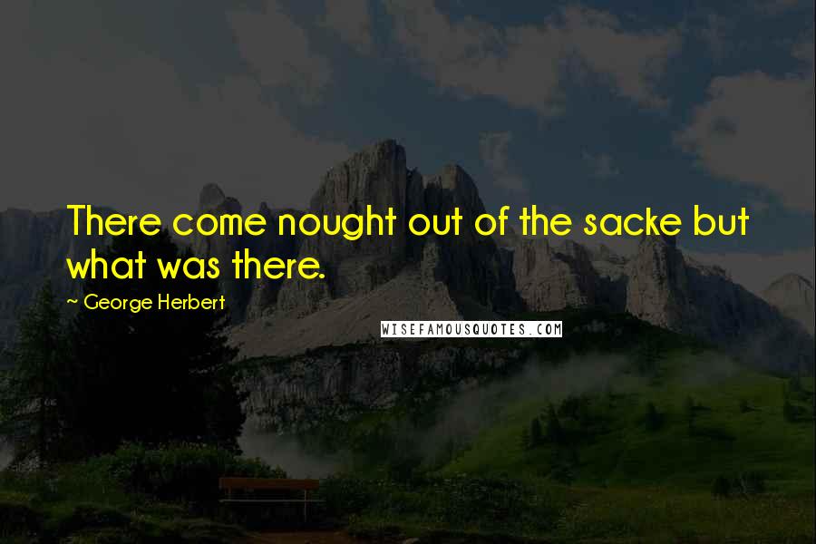 George Herbert Quotes: There come nought out of the sacke but what was there.