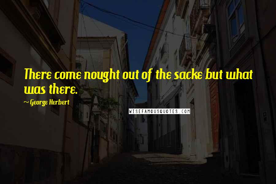 George Herbert Quotes: There come nought out of the sacke but what was there.