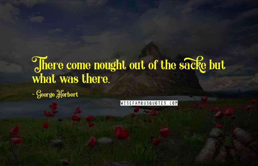 George Herbert Quotes: There come nought out of the sacke but what was there.
