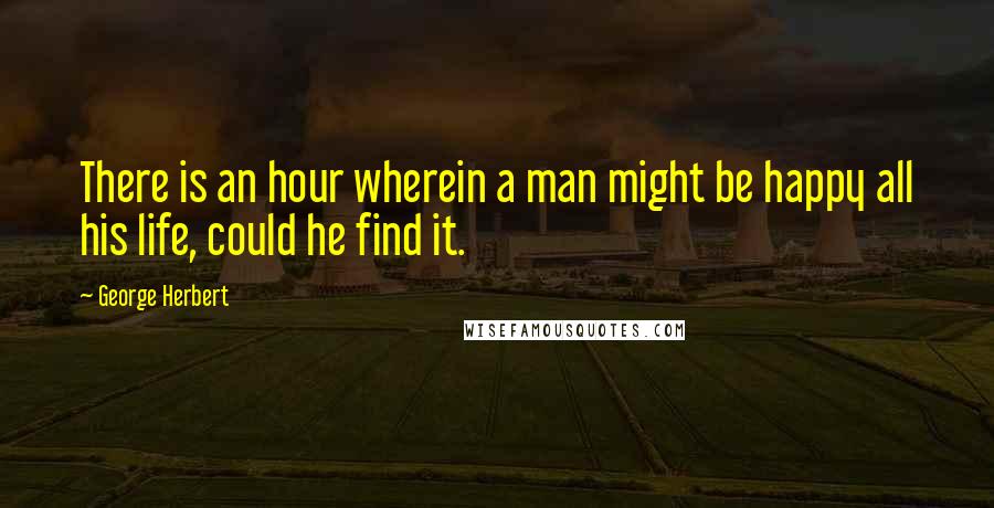 George Herbert Quotes: There is an hour wherein a man might be happy all his life, could he find it.