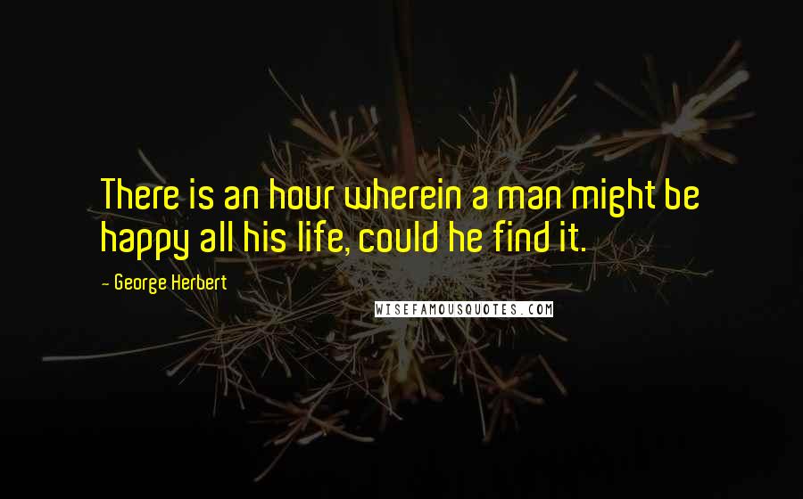 George Herbert Quotes: There is an hour wherein a man might be happy all his life, could he find it.