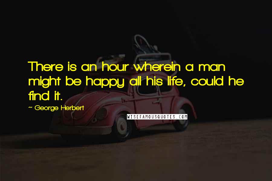 George Herbert Quotes: There is an hour wherein a man might be happy all his life, could he find it.