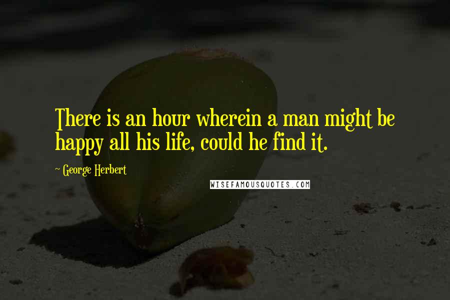 George Herbert Quotes: There is an hour wherein a man might be happy all his life, could he find it.