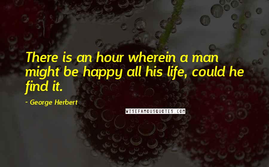 George Herbert Quotes: There is an hour wherein a man might be happy all his life, could he find it.