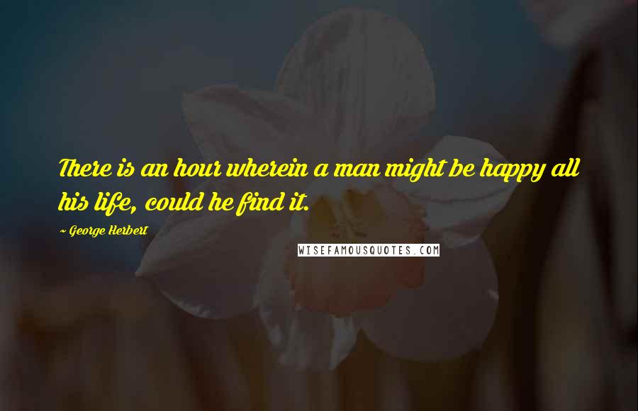 George Herbert Quotes: There is an hour wherein a man might be happy all his life, could he find it.