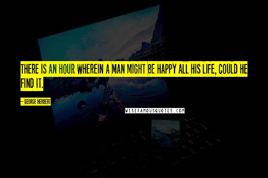 George Herbert Quotes: There is an hour wherein a man might be happy all his life, could he find it.