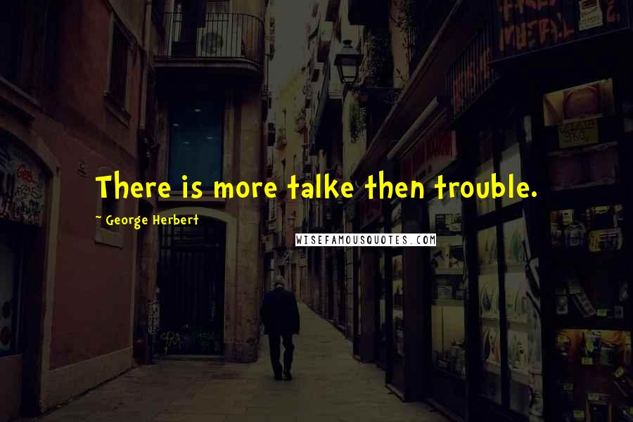 George Herbert Quotes: There is more talke then trouble.