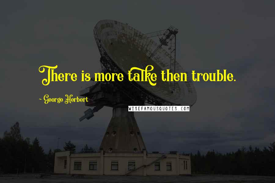 George Herbert Quotes: There is more talke then trouble.