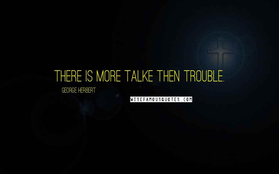 George Herbert Quotes: There is more talke then trouble.