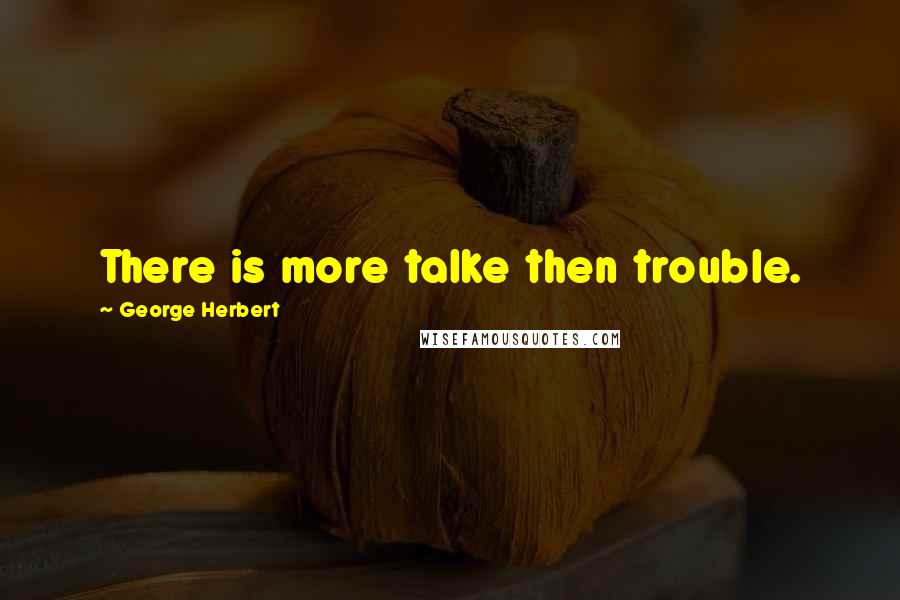 George Herbert Quotes: There is more talke then trouble.