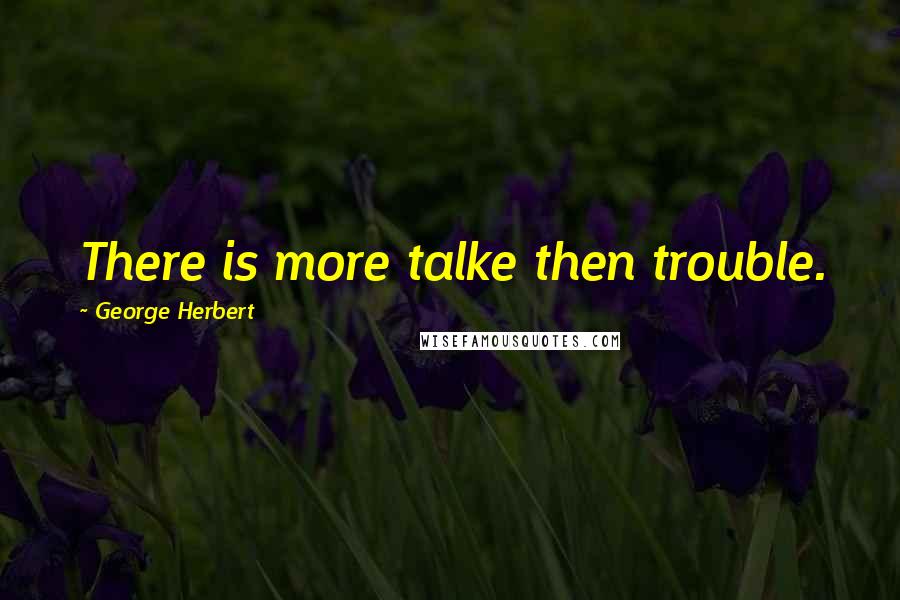 George Herbert Quotes: There is more talke then trouble.