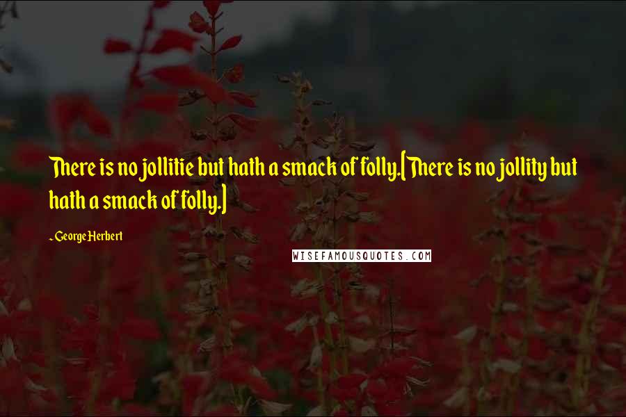 George Herbert Quotes: There is no jollitie but hath a smack of folly.[There is no jollity but hath a smack of folly.]