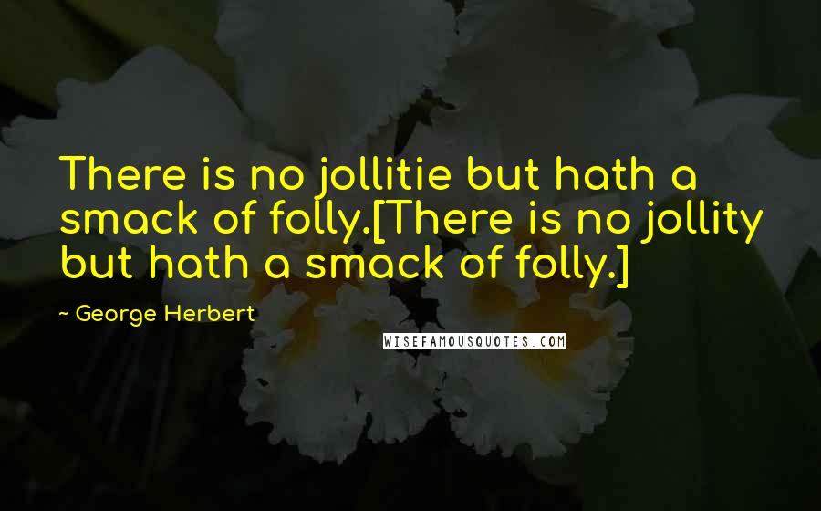 George Herbert Quotes: There is no jollitie but hath a smack of folly.[There is no jollity but hath a smack of folly.]