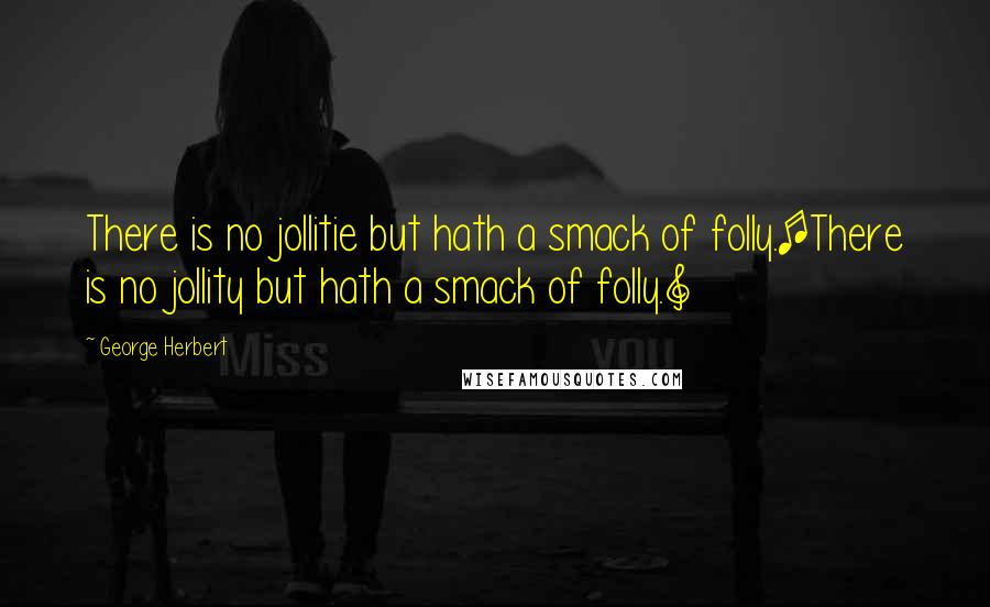 George Herbert Quotes: There is no jollitie but hath a smack of folly.[There is no jollity but hath a smack of folly.]