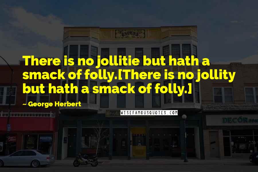 George Herbert Quotes: There is no jollitie but hath a smack of folly.[There is no jollity but hath a smack of folly.]