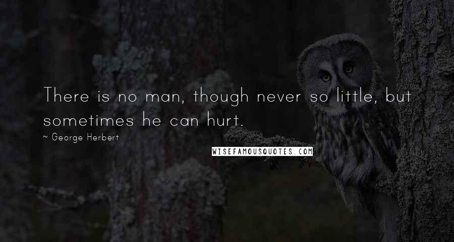 George Herbert Quotes: There is no man, though never so little, but sometimes he can hurt.