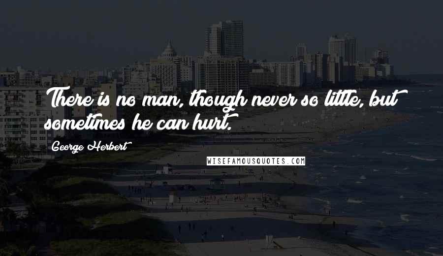 George Herbert Quotes: There is no man, though never so little, but sometimes he can hurt.