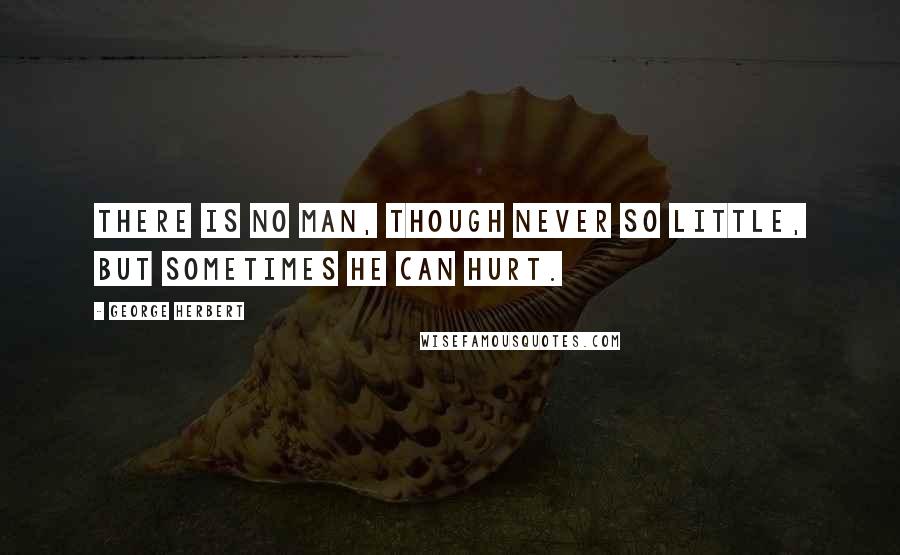 George Herbert Quotes: There is no man, though never so little, but sometimes he can hurt.