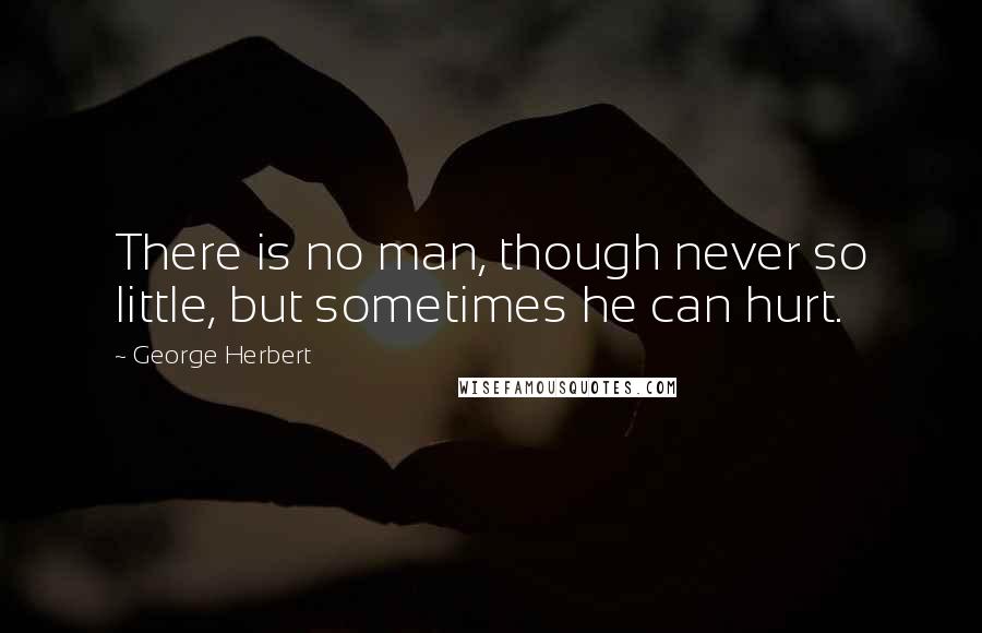 George Herbert Quotes: There is no man, though never so little, but sometimes he can hurt.