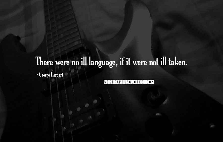 George Herbert Quotes: There were no ill language, if it were not ill taken.