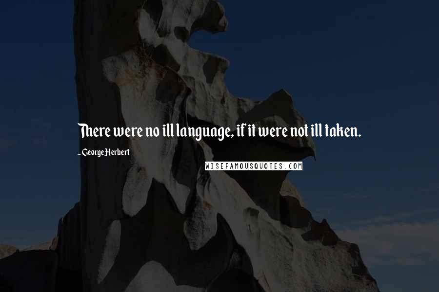 George Herbert Quotes: There were no ill language, if it were not ill taken.