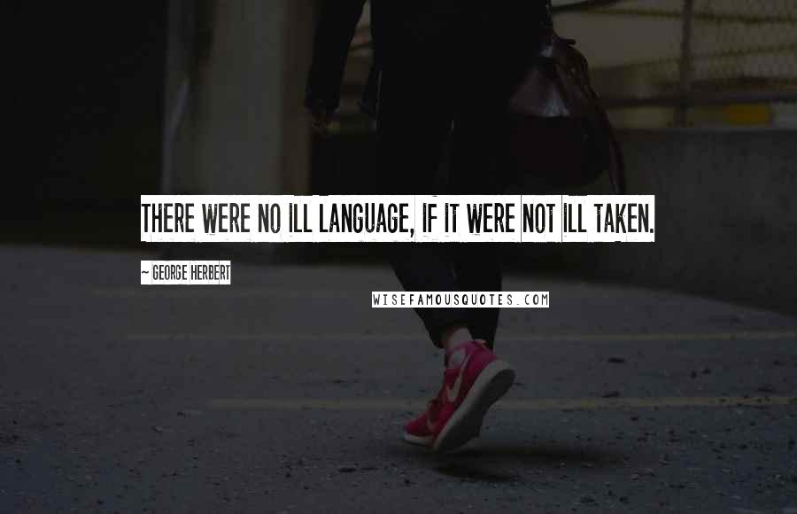 George Herbert Quotes: There were no ill language, if it were not ill taken.