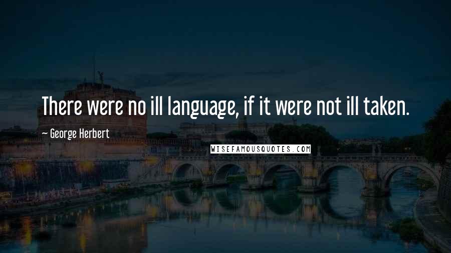 George Herbert Quotes: There were no ill language, if it were not ill taken.