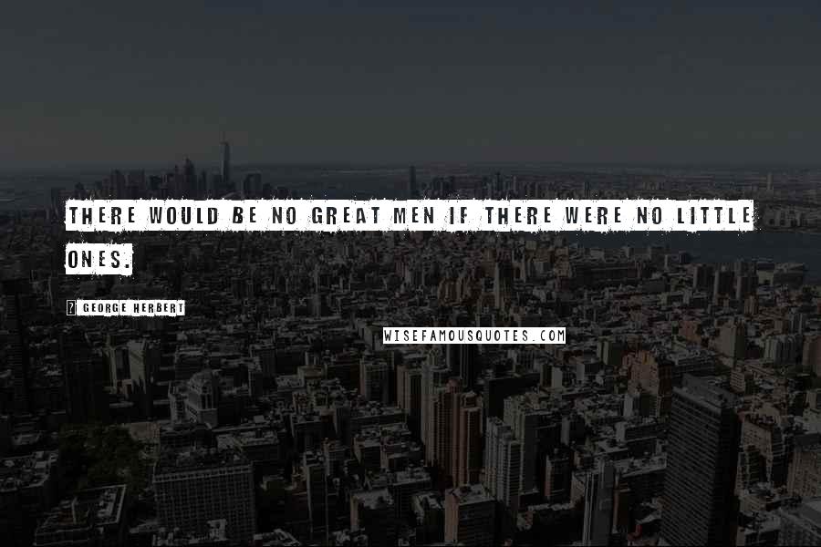George Herbert Quotes: There would be no great men if there were no little ones.