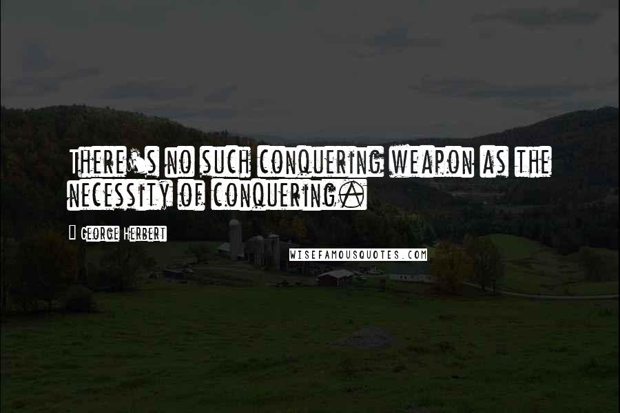 George Herbert Quotes: There's no such conquering weapon as the necessity of conquering.