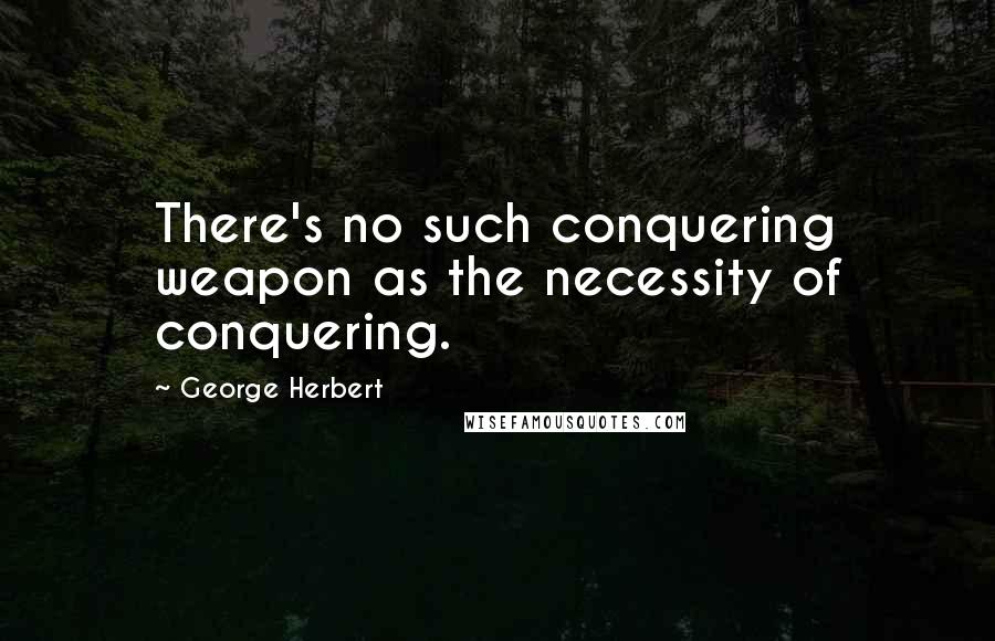 George Herbert Quotes: There's no such conquering weapon as the necessity of conquering.