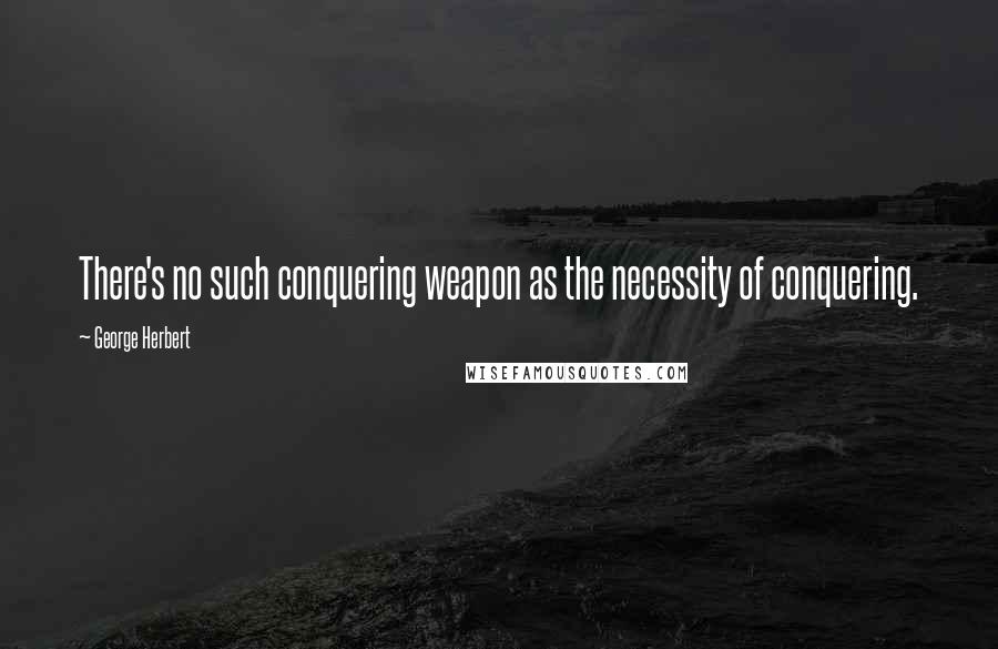 George Herbert Quotes: There's no such conquering weapon as the necessity of conquering.