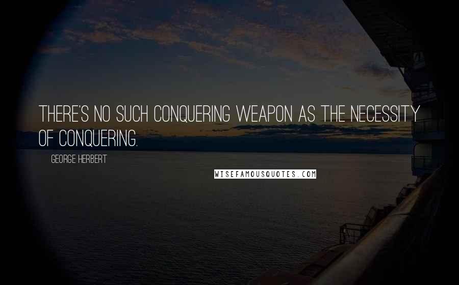 George Herbert Quotes: There's no such conquering weapon as the necessity of conquering.