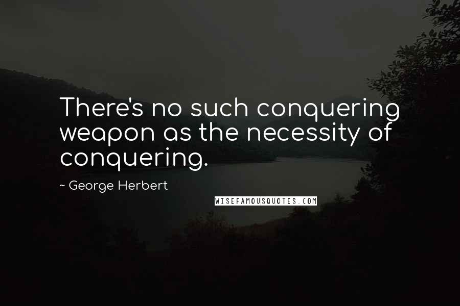 George Herbert Quotes: There's no such conquering weapon as the necessity of conquering.