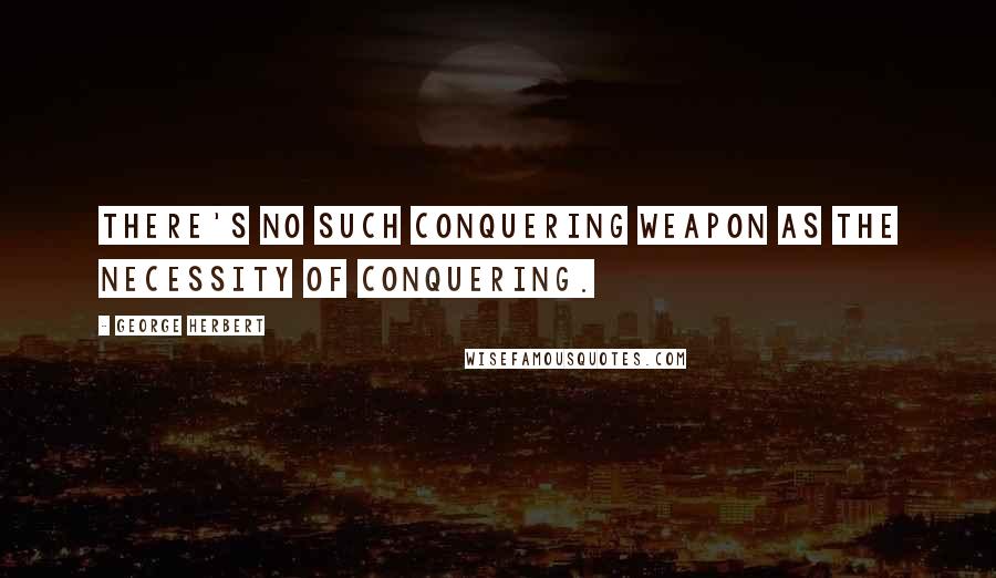 George Herbert Quotes: There's no such conquering weapon as the necessity of conquering.