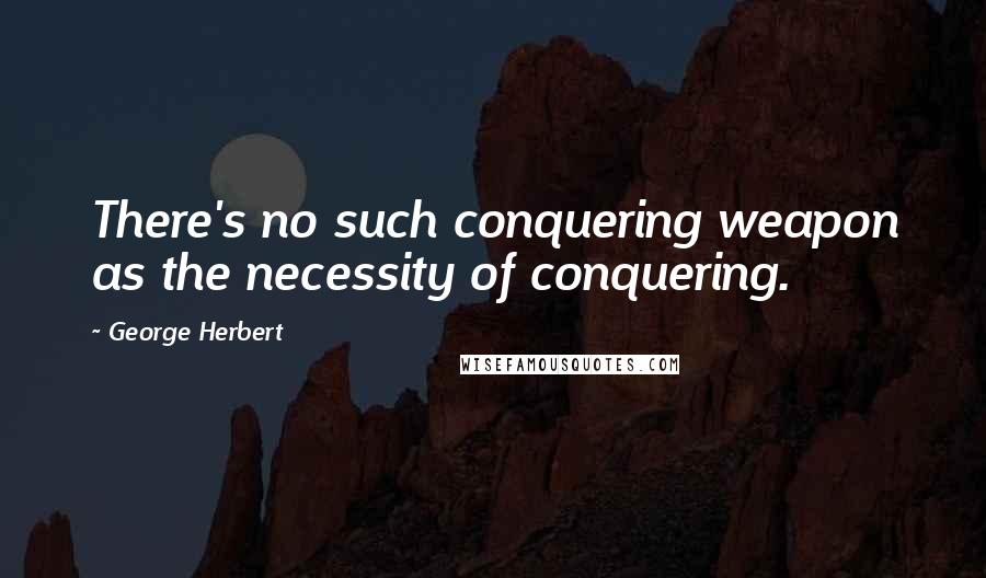 George Herbert Quotes: There's no such conquering weapon as the necessity of conquering.