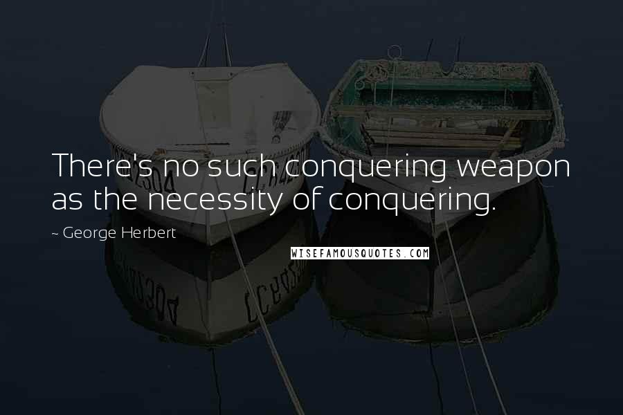 George Herbert Quotes: There's no such conquering weapon as the necessity of conquering.