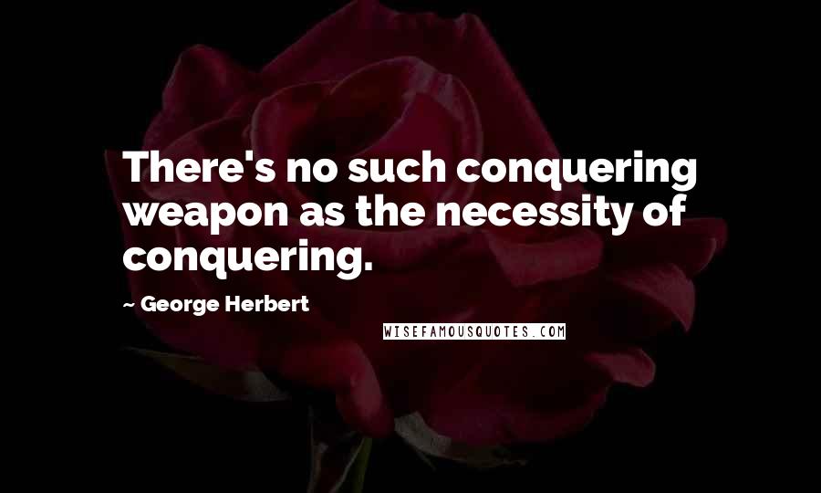 George Herbert Quotes: There's no such conquering weapon as the necessity of conquering.