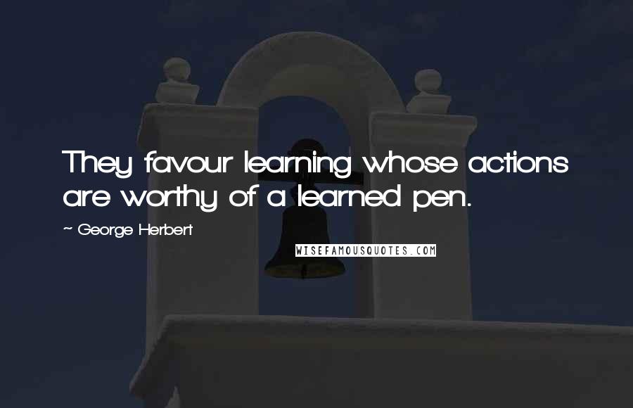 George Herbert Quotes: They favour learning whose actions are worthy of a learned pen.