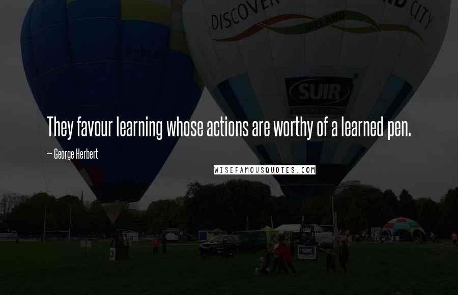 George Herbert Quotes: They favour learning whose actions are worthy of a learned pen.