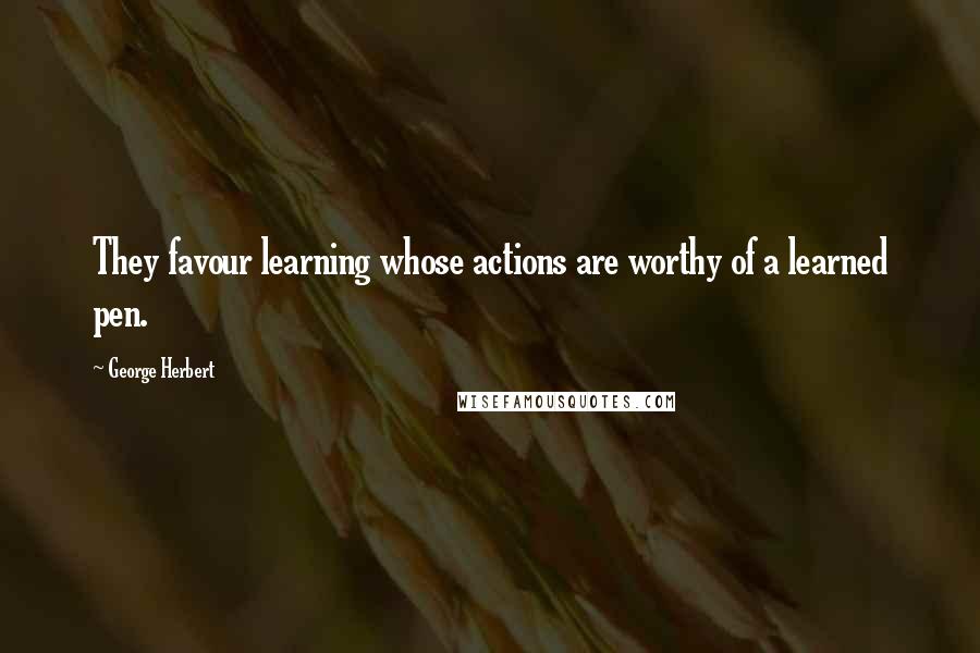 George Herbert Quotes: They favour learning whose actions are worthy of a learned pen.