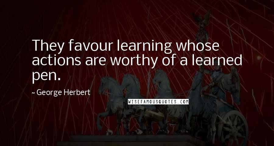 George Herbert Quotes: They favour learning whose actions are worthy of a learned pen.