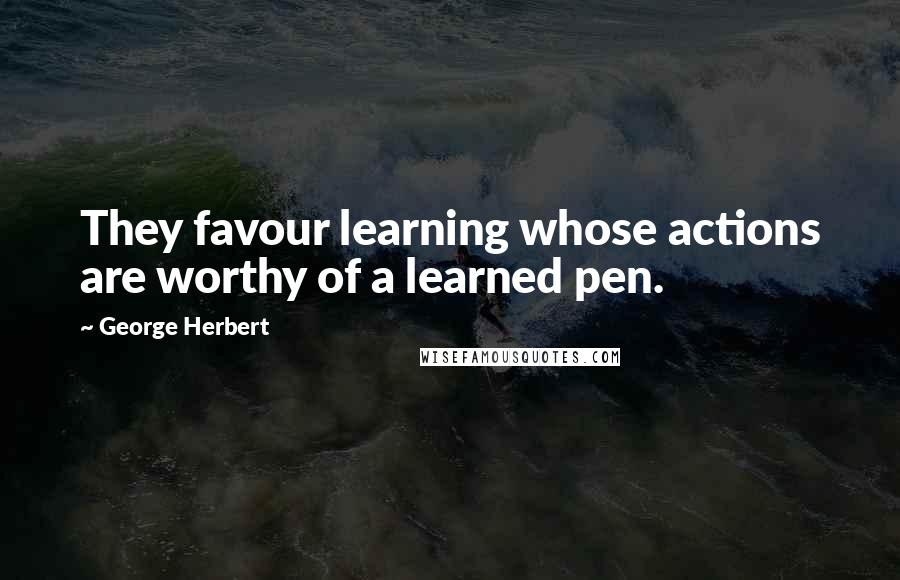 George Herbert Quotes: They favour learning whose actions are worthy of a learned pen.