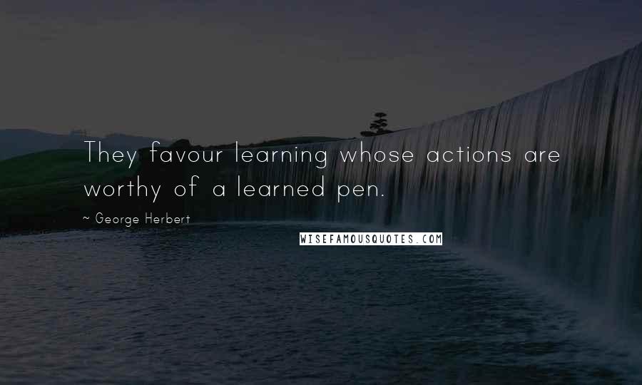 George Herbert Quotes: They favour learning whose actions are worthy of a learned pen.