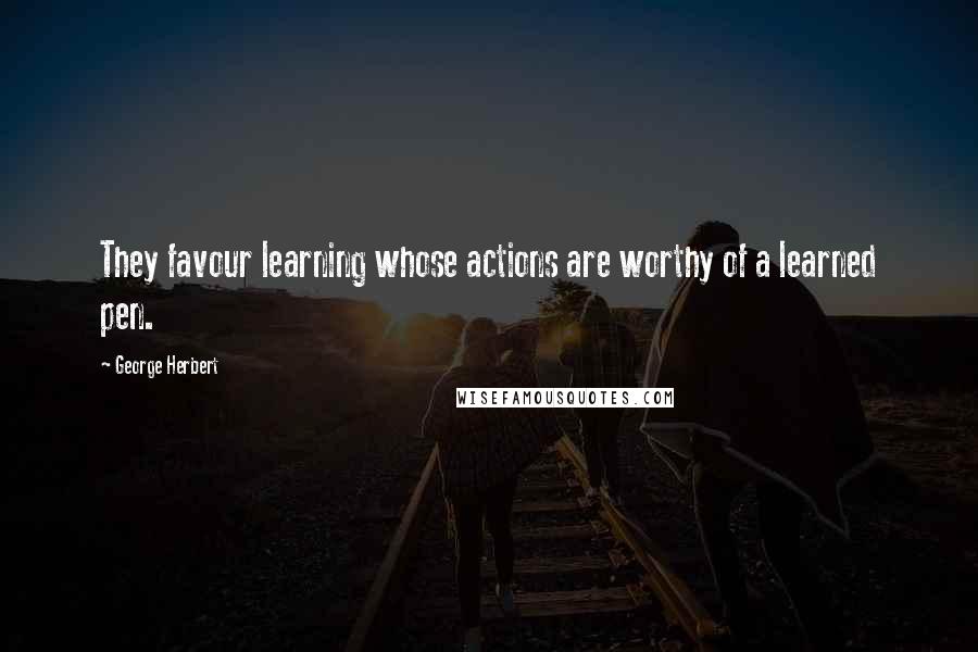 George Herbert Quotes: They favour learning whose actions are worthy of a learned pen.