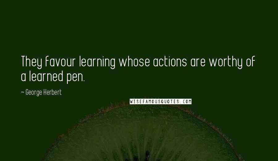 George Herbert Quotes: They favour learning whose actions are worthy of a learned pen.