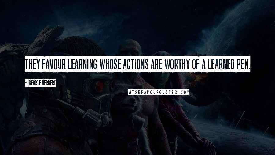 George Herbert Quotes: They favour learning whose actions are worthy of a learned pen.