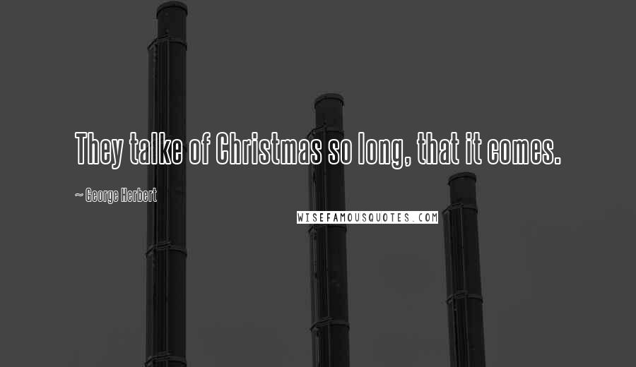 George Herbert Quotes: They talke of Christmas so long, that it comes.