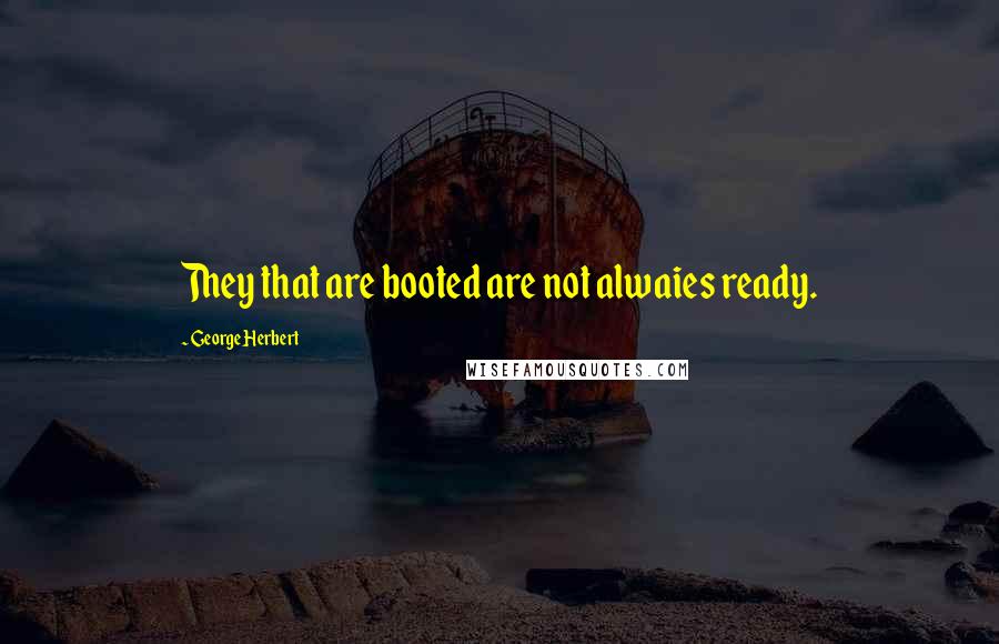 George Herbert Quotes: They that are booted are not alwaies ready.