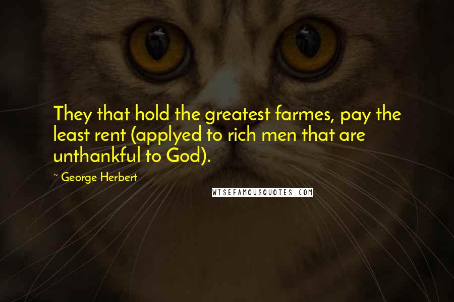 George Herbert Quotes: They that hold the greatest farmes, pay the least rent (applyed to rich men that are unthankful to God).