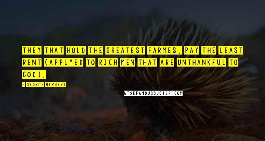 George Herbert Quotes: They that hold the greatest farmes, pay the least rent (applyed to rich men that are unthankful to God).